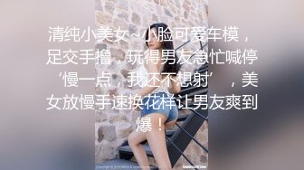 清纯小美女~小脸可爱车模，足交手撸，玩得男友急忙喊停‘慢一点，我还不想射’，美女放慢手速换花样让男友爽到爆！