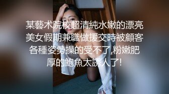 某藝术院校超清純水嫩的漂亮美女假期兼職做援交時被顧客各種姿勢操的受不了,粉嫩肥厚的鮑魚太誘人了!