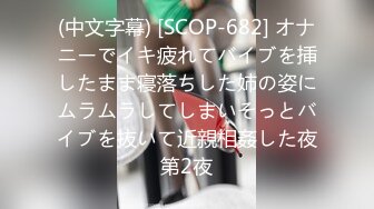 (中文字幕) [SCOP-682] オナニーでイキ疲れてバイブを挿したまま寝落ちした姉の姿にムラムラしてしまいそっとバイブを抜いて近親相姦した夜第2夜