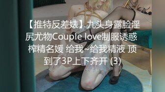 【推特反差婊】九头身露脸淫尻尤物Couple love制服诱惑 榨精名媛 给我~给我精液 顶到了3P上下齐开 (3)