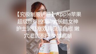 【究极制服诱惑】Apple苹果 超级丝袜控180大长腿女神 护士装肛塞双具极淫自慰 嫩穴湿到不行 失禁高潮