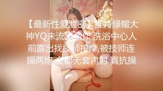 【最新性爱泄密】推特绿帽大神YQ未流出劲作 洗浴中心人前露出找技师按摩 被技师连操两炮 全都无套内射 真抗操