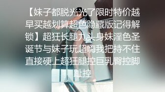 【妹子都脱光光了限时特价越早买越划算超色隐藏版记得解锁】超狂长腿九头身妹淫色圣诞节与妹子玩超嗨我把持不住直接硬上超狂腿控巨乳臀控脚趾控