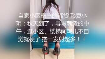 自家小区露出的骚货 Ts夏小玥：秋天到了，寻求刺激的中午，逛小区、楼梯间鸡儿不自觉就硬了 撸一发射超多！！