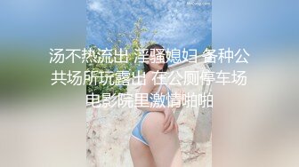 汤不热流出 淫骚媳妇 各种公共场所玩露出 在公厕停车场电影院里激情啪啪