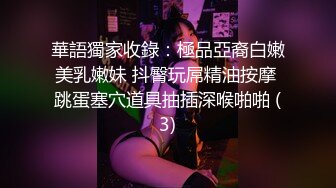 華語獨家收錄：極品亞裔白嫩美乳嫩妹 抖臀玩屌精油按摩 跳蛋塞穴道具抽插深喉啪啪 (3)