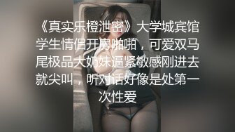 《真实乐橙泄密》大学城宾馆学生情侣开房啪啪，可爱双马尾极品大奶妹逼紧敏感刚进去就尖叫，听对话好像是处第一次性爱