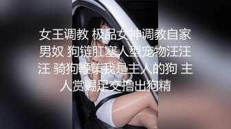 女王调教 极品女神调教自家男奴 狗链肛塞人型宠物汪汪汪 骑狗鞭策我是主人的狗 主人赏赐足交撸出狗精