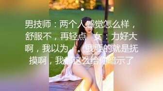 男技师：两个人感觉怎么样，舒服不，再轻点   女：力好大啊，我以为。。我要的就是抚摸啊，我都这么给你暗示了