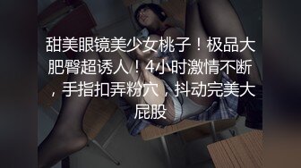 甜美眼镜美少女桃子！极品大肥臀超诱人！4小时激情不断，手指扣弄粉穴，抖动完美大屁股