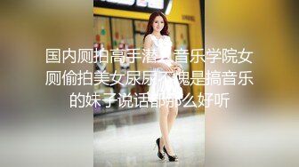 国内厕拍高手潜入音乐学院女厕偷拍美女尿尿不愧是搞音乐的妹子说话都那么好听