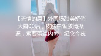 【无情的屌】外围场甜美娇俏大圈00后，皮肤白皙激情操逼，索要蕾丝内裤，纪念今夜