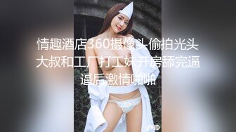 情趣酒店360摄像头偷拍光头大叔和工厂打工妹开房舔完逼逼后激情啪啪