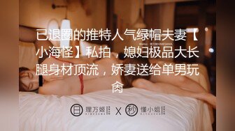 已退圈的推特人气绿帽夫妻【小海怪】私拍，媳妇极品大长腿身材顶流，娇妻送给单男玩肏