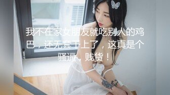 我不在家女朋友就吃别人的鸡巴，还无套干上了，这真是个骚逼，贱货！