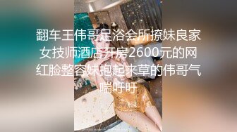 翻车王伟哥足浴会所撩妹良家女技师酒店开房2600元的网红脸整容妹抱起来草的伟哥气喘吁吁