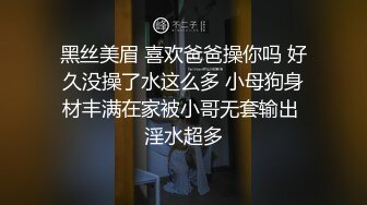 黑丝美眉 喜欢爸爸操你吗 好久没操了水这么多 小母狗身材丰满在家被小哥无套输出 淫水超多