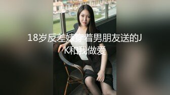 18岁反差婊穿着男朋友送的JK和我做爱