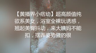 【黄播界小痞幼】超高颜值纯欲系美女，浴室全裸玩诱惑，翘起美臀抖动，来大姨妈不能扣，摆弄姿势骚的很