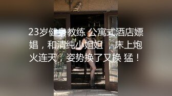 23岁健身教练 公寓式酒店嫖娼，和清纯小姐姐 ，床上炮火连天，姿势换了又换 猛！