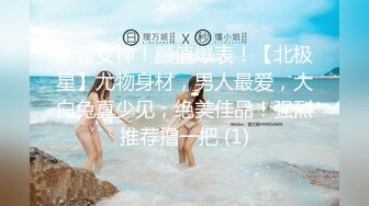 新晋女神！颜值爆表！【北极星】尤物身材，男人最爱，大白兔真少见，绝美佳品！强烈推荐撸一把 (1)