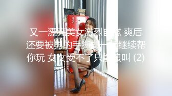 又一漂亮美女激烈自慰 爽后还要被男的手脚绑一起继续帮你玩 女女受不了只能浪叫 (2)