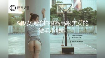 KTV女厕偷拍极品高跟美女的微毛小嫩鲍