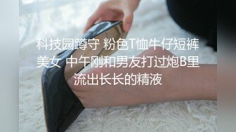 科技园蹲守 粉色T恤牛仔短裤美女 中午刚和男友打过炮B里流出长长的精液