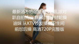 最新汤不热帝皇KTV淫乱派对趴自拍流出 群P超棒身材轮操迪妹 从KTV沙发操到卫生间 前怼后操 高清720P完整版