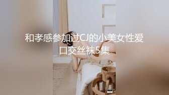 和孝感参加过CJ的小美女性爱口交丝袜5集