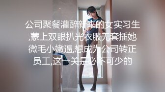 公司聚餐灌醉新来的女实习生,蒙上双眼扒光衣服无套插她微毛小嫩逼,想成为公司转正员工,这一关是必不可少的