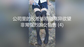 公司里的反差婊刚刚离异欲望非常强烈的女销售 (4)