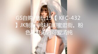 GS自购-售价19【 KFC-432 】JK制服学妹和闺蜜逛街。粉色彩虹内内可爱清纯