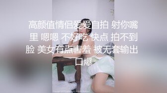 高颜值情侣爱爱自拍 射你嘴里 嗯嗯 不好吃 快点 拍不到脸 美女有点害羞 被无套输出 口爆