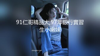 91仁哥精品大,97年銀行實習生小嫩妹