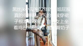 黑丝jk小母狗02年的小姐屁股真的很棒啊 白天的时候穿裙子根本看不出来 自己女上坐着鸡巴来回摇摆  蜜桃臀奶子翘