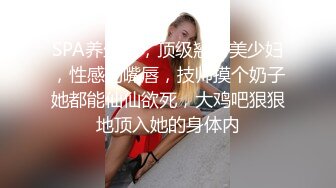 SPA养生馆，顶级翘臀美少妇，性感的嘴唇，技师摸个奶子她都能仙仙欲死，大鸡吧狠狠地顶入她的身体内