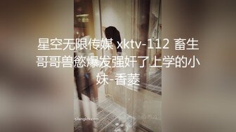 星空无限传媒 xktv-112 畜生哥哥兽慾爆发强奸了上学的小妹-香菱