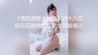 《情侣泄密大礼包》四十八位极品反差婊的私密生活被曝光 (2)