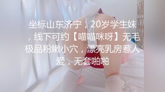 坐标山东济宁，20岁学生妹，线下可约【喵喵咪呀】无毛极品粉嫩小穴，漂亮乳房惹人爱，无套啪啪