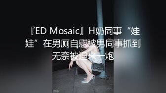 『ED Mosaic』H奶同事“娃娃”在男厕自慰被男同事抓到无奈被迫来一炮