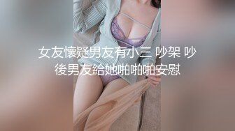 女友懷疑男友有小三 吵架 吵後男友給她啪啪啪安慰