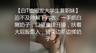 【白T恤短发大学生兼职妹】迫不及待解下内衣，一手抓白嫩奶子，口硬直接开操，扶着大屁股后入，骑乘边草边揉奶子