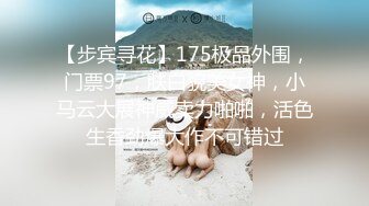 【步宾寻花】175极品外围，门票97，肤白貌美女神，小马云大展神威卖力啪啪，活色生香劲爆大作不可错过