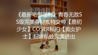 《最新宅男福利》青春无敌SS级完美身材推特女神【鹿初少女】COSER私拍【痴女护士】粉嫩私处完美进出