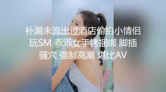 补漏未流出过酒店偷拍小情侣玩SM 乖乖女手铐捆绑 脚插骚穴 强制高潮 堪比AV