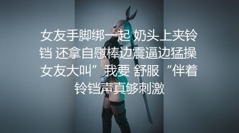 女友手脚绑一起 奶头上夹铃铛 还拿自慰棒边震逼边猛操 女友大叫”我要 舒服“伴着铃铛声真够刺激