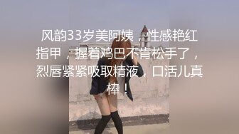 风韵33岁美阿姨，性感艳红指甲，握着鸡巴不肯松手了，烈唇紧紧吸取精液，口活儿真棒！