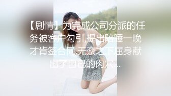 【剧情】为完成公司分派的任务被客户勾引,提出陪睡一晚才肯签合同,无奈之下屈身献出了自己的肉穴…