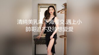 清純美乳妹下海援交.遇上小帥哥迫不及待想愛愛